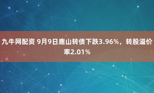九牛网配资 9月9日鹿山转债下跌3.96%，转股溢价率2.01%