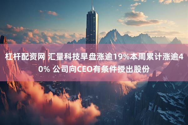 杠杆配资网 汇量科技早盘涨逾19%本周累计涨逾40% 公司向CEO有条件授出股份