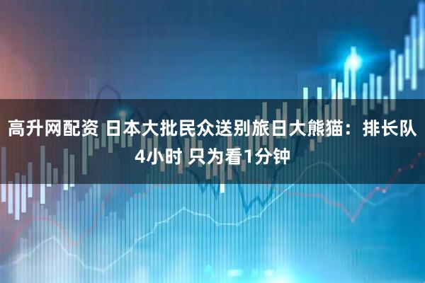 高升网配资 日本大批民众送别旅日大熊猫：排长队4小时 只为看1分钟